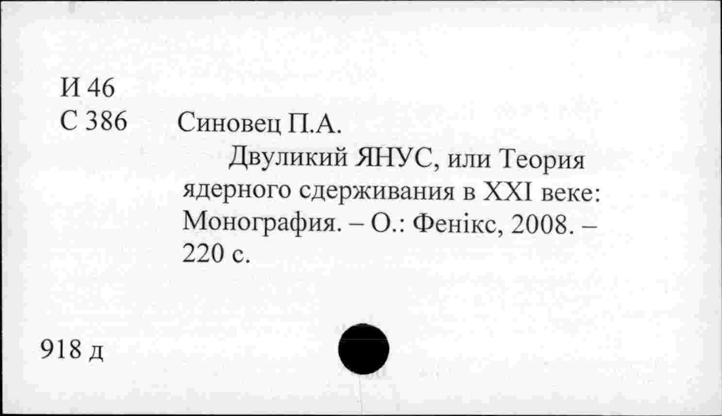 ﻿И 46
С 386 Синовец П.А.
Двуликий ЯНУС, или Теория ядерного сдерживания в XXI веке: Монография. - О.: Фешкс, 2008. -220 с.
918д